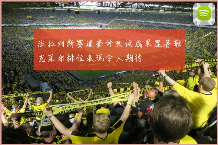 法拉利新赛道套件测试成果显著勒克莱尔排位表现令人期待