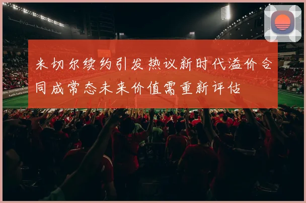 米切尔续约引发热议新时代溢价合同成常态未来价值需重新评估