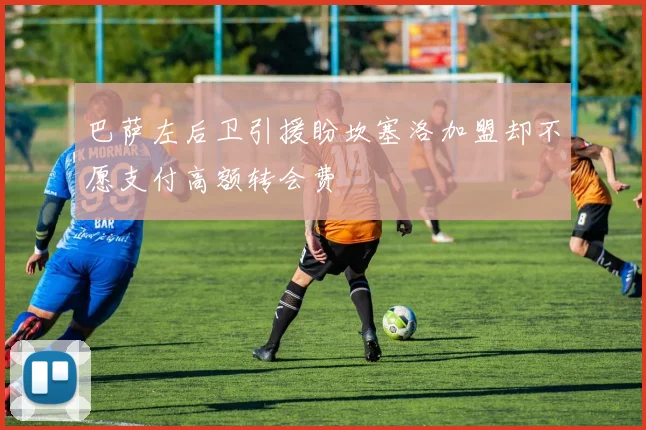 巴萨左后卫引援盼坎塞洛加盟却不愿支付高额转会费