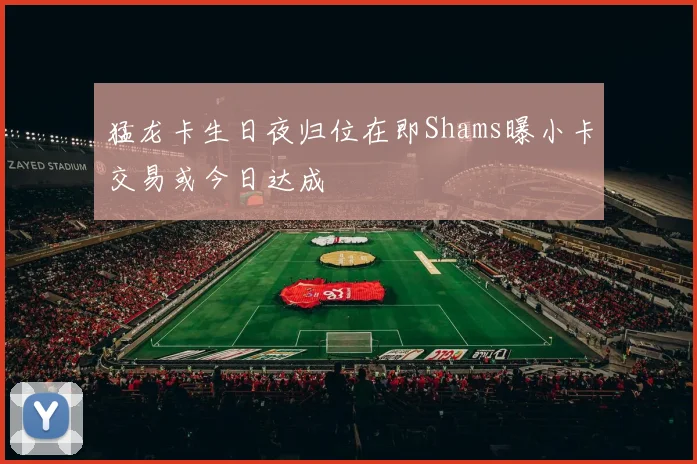 猛龙卡生日夜归位在即Shams曝小卡交易或今日达成