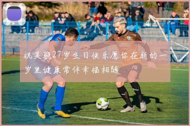 祝吴骁27岁生日快乐愿你在新的一岁里健康常伴幸福相随