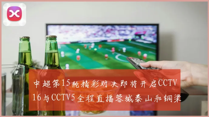 中超第15轮精彩对决即将开启CCTV16与CCTV5全程直播蓉城泰山和铜梁龙国安赛事