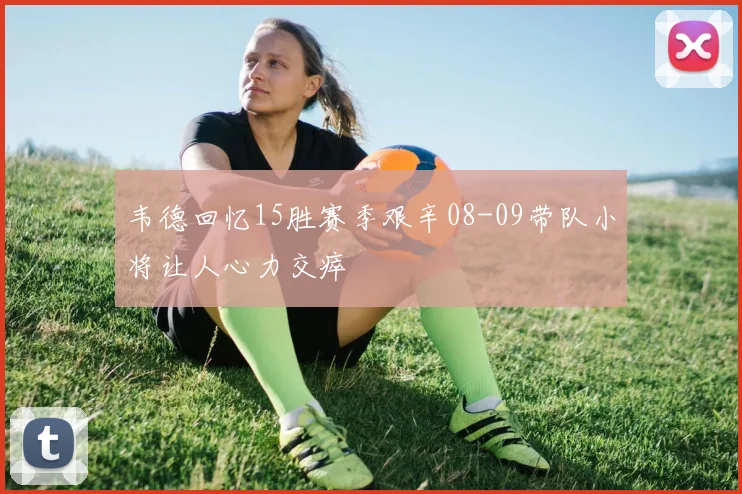 韦德回忆15胜赛季艰辛08-09带队小将让人心力交瘁