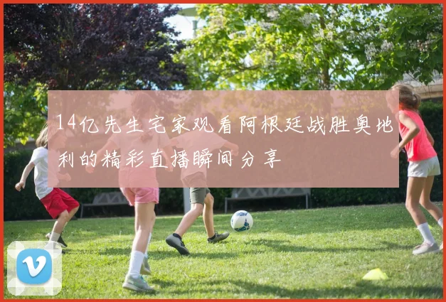 14亿先生宅家观看阿根廷战胜奥地利的精彩直播瞬间分享
