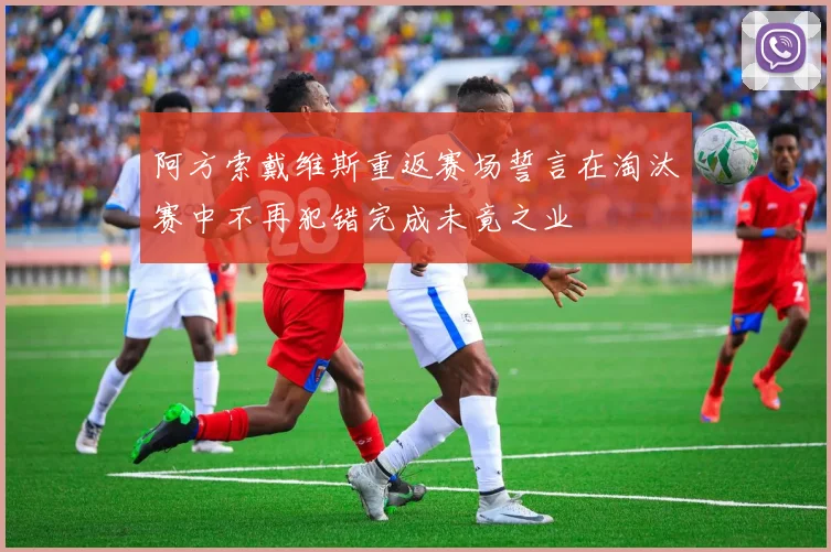 阿方索戴维斯重返赛场誓言在淘汰赛中不再犯错完成未竟之业
