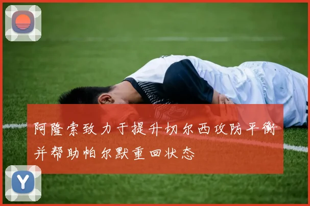 阿隆索致力于提升切尔西攻防平衡并帮助帕尔默重回状态