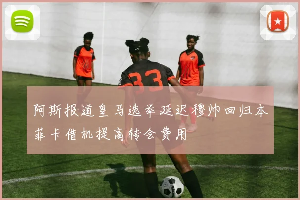 阿斯报道皇马选举延迟穆帅回归本菲卡借机提高转会费用