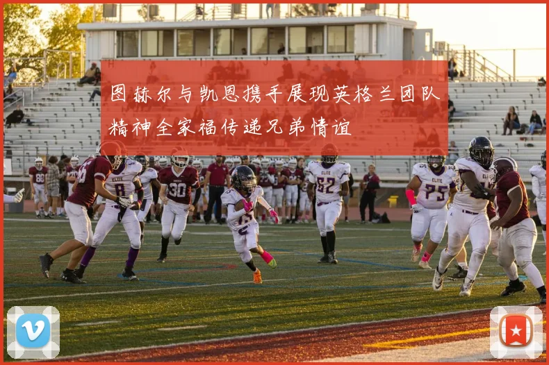 图赫尔与凯恩携手展现英格兰团队精神全家福传递兄弟情谊