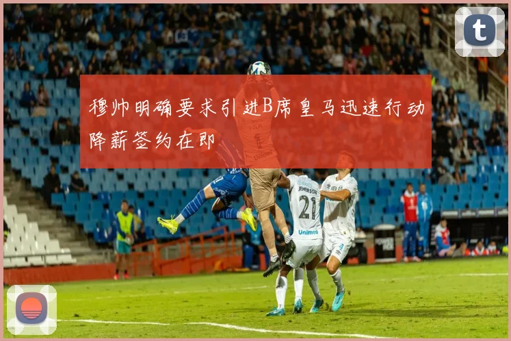 穆帅明确要求引进B席皇马迅速行动降薪签约在即