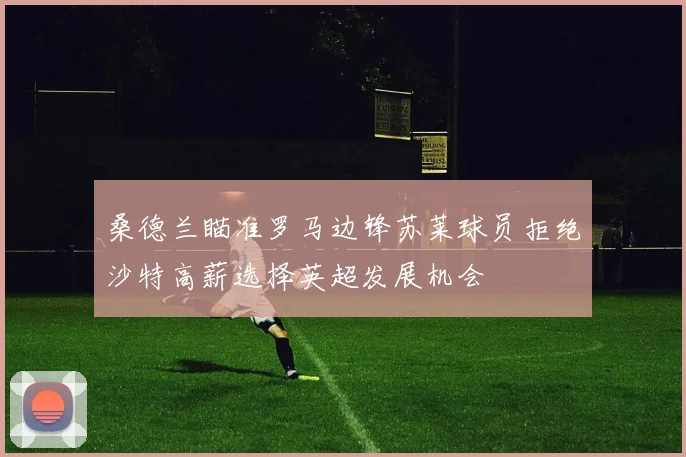 桑德兰瞄准罗马边锋苏莱球员拒绝沙特高薪选择英超发展机会