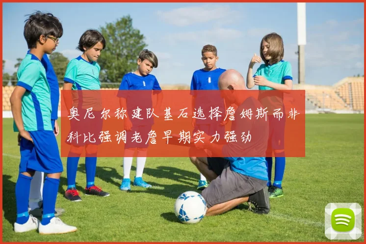 奥尼尔称建队基石选择詹姆斯而非科比强调老詹早期实力强劲