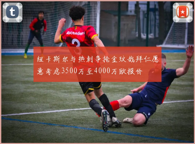 纽卡斯尔与热刺争抢金玟哉拜仁愿意考虑3500万至4000万欧报价