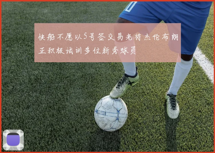 快船不愿以5号签交易老将杰伦布朗正积极试训多位新秀球员