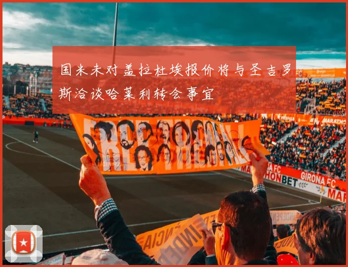 国米未对盖拉杜埃报价将与圣吉罗斯洽谈哈莱利转会事宜
