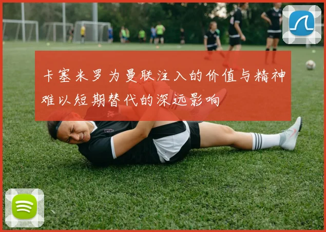 卡塞米罗为曼联注入的价值与精神难以短期替代的深远影响