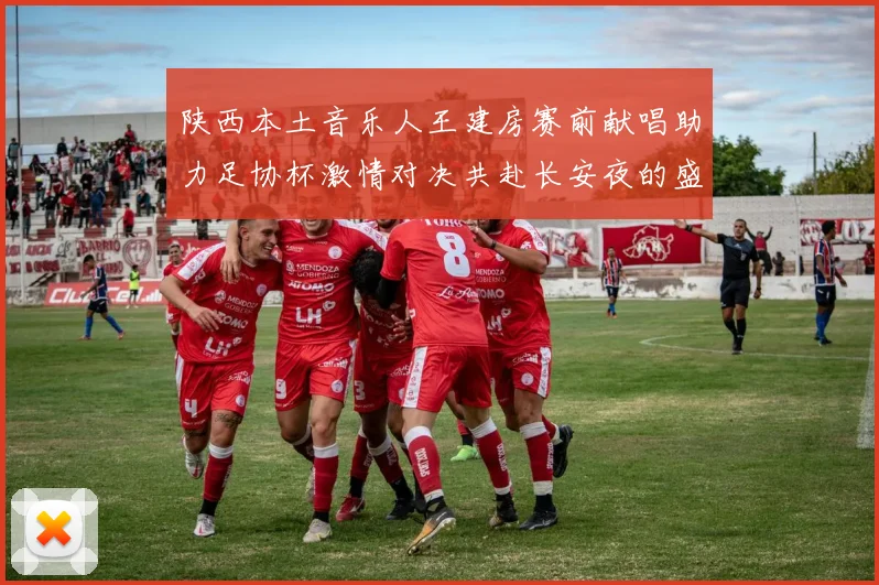 陕西本土音乐人王建房赛前献唱助力足协杯激情对决共赴长安夜的盛宴
