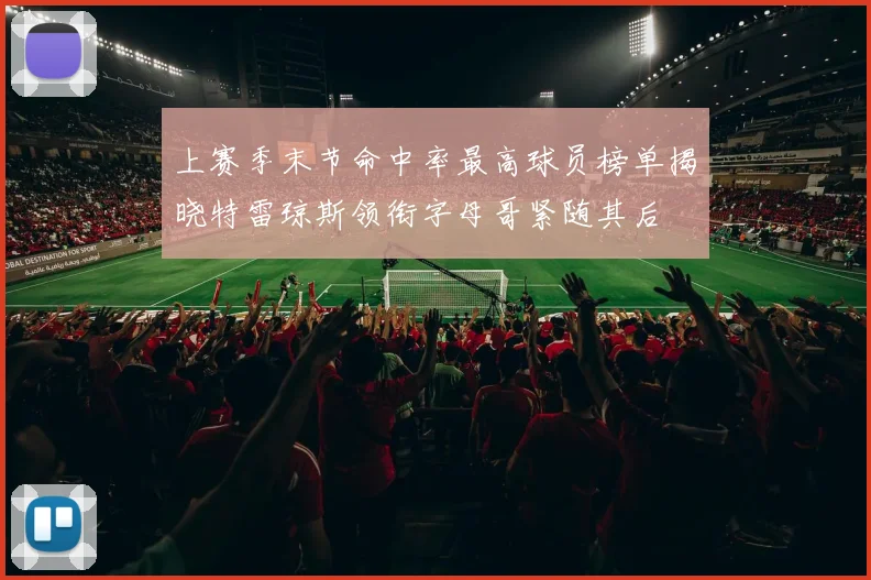 上赛季末节命中率最高球员榜单揭晓特雷琼斯领衔字母哥紧随其后