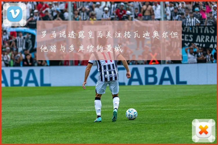 罗马诺透露皇马关注格瓦迪奥尔但他将与多库续约曼城