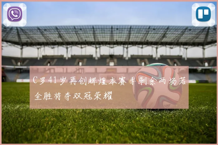 C罗41岁再创辉煌本赛季剩余两场若全胜将夺双冠荣耀