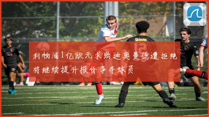 利物浦1亿欧元求购迪奥曼德遭拒绝将继续提升报价争夺球员