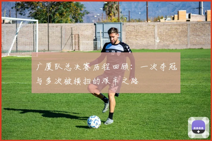 广厦队总决赛历程回顾：一次夺冠与多次被横扫的艰辛之路