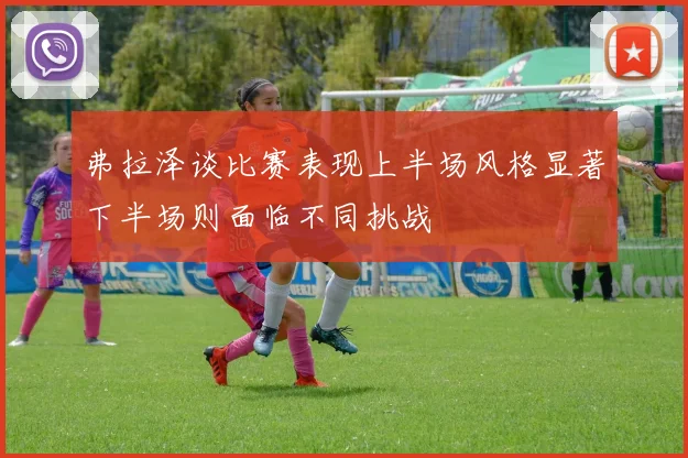 弗拉泽谈比赛表现上半场风格显著下半场则面临不同挑战