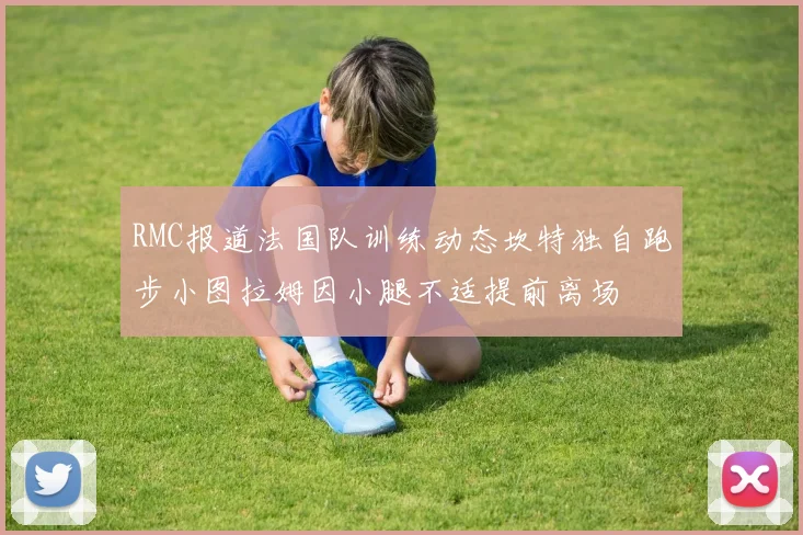 RMC报道法国队训练动态坎特独自跑步小图拉姆因小腿不适提前离场