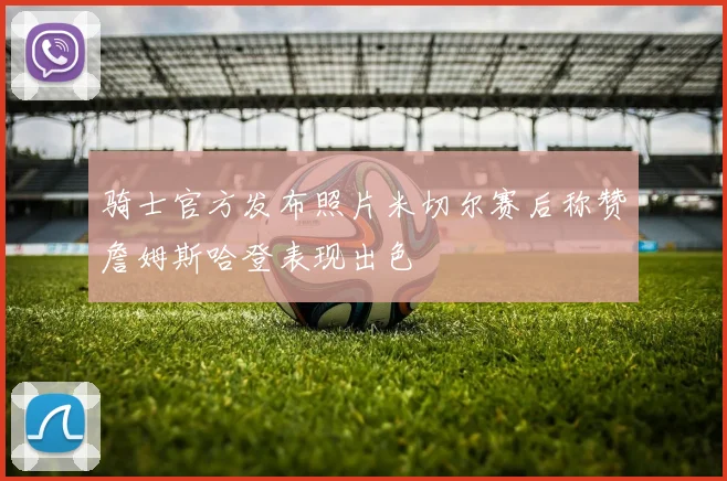 骑士官方发布照片米切尔赛后称赞詹姆斯哈登表现出色