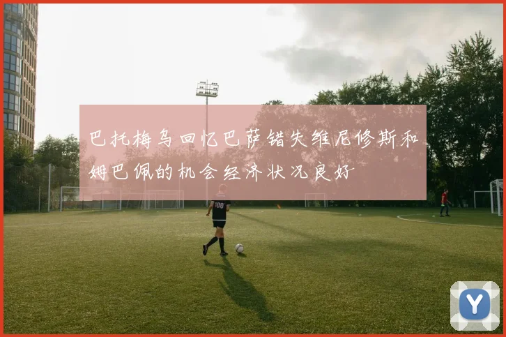 巴托梅乌回忆巴萨错失维尼修斯和姆巴佩的机会经济状况良好