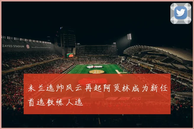 米兰选帅风云再起阿莫林成为新任首选教练人选