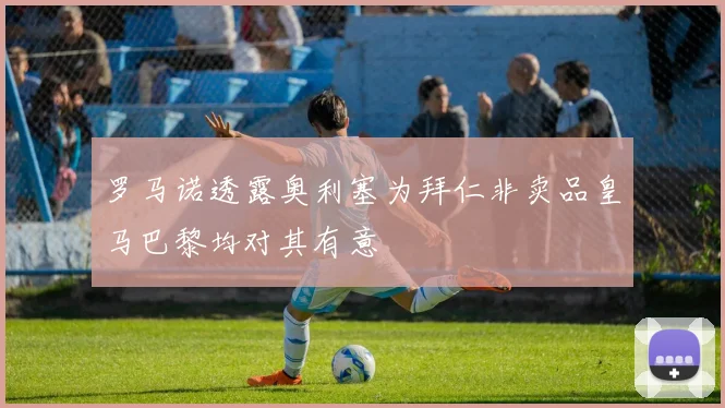 罗马诺透露奥利塞为拜仁非卖品皇马巴黎均对其有意