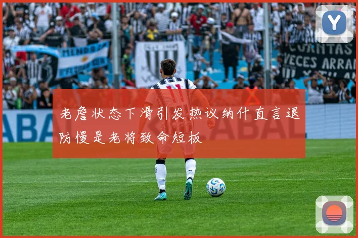 老詹状态下滑引发热议纳什直言退防慢是老将致命短板