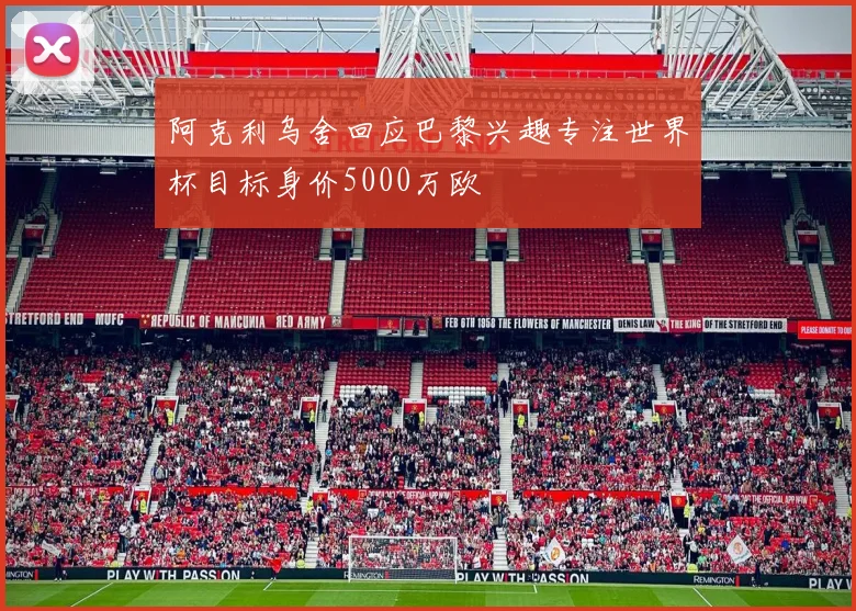 阿克利乌舍回应巴黎兴趣专注世界杯目标身价5000万欧