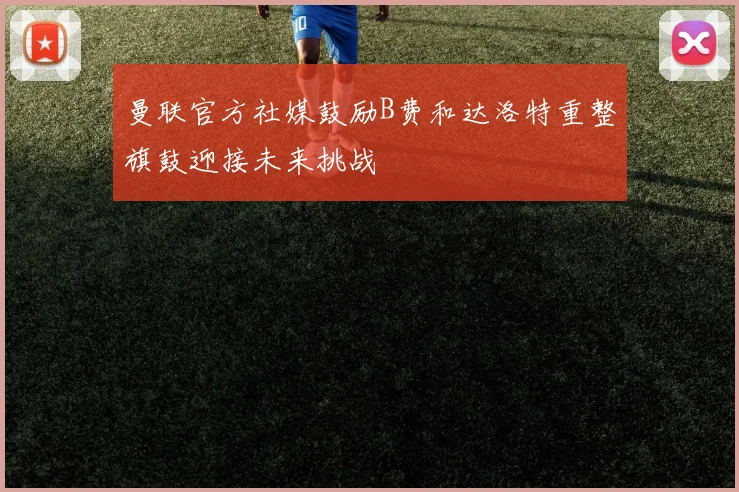 曼联官方社媒鼓励B费和达洛特重整旗鼓迎接未来挑战