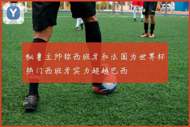 秘鲁主帅称西班牙和法国为世界杯热门西班牙实力超越巴西