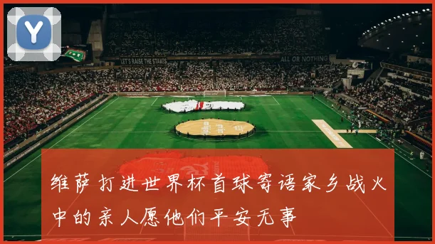 维萨打进世界杯首球寄语家乡战火中的亲人愿他们平安无事